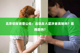 北京侦探调查公司：出轨女人坚决要离婚吗？能挽回吗？