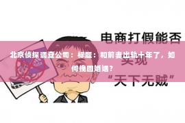 北京侦探调查公司：标题：和前妻出轨十年了，如何挽回婚姻？