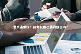 北京市侦探：前女友因出轨能挽回吗？