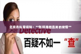 北京市私家侦探：**怎样挽回直男的爱情**