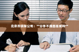 北京市侦探公司：**分手不挽回是爱吗**