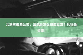 北京市调查公司：出轨后怎么挽回女友？礼物是关键！