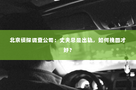 北京侦探调查公司：丈夫总是出轨，如何挽回才好？