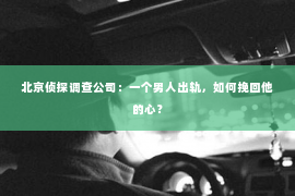 北京侦探调查公司：一个男人出轨，如何挽回他的心？