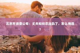 北京市调查公司：丈夫和初恋出轨了，怎么挽回？