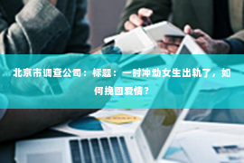 北京市调查公司：标题：一时冲动女生出轨了，如何挽回爱情？