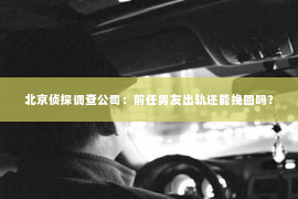北京侦探调查公司：前任男友出轨还能挽回吗？