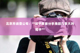 北京市调查公司：**双子男要分手挽回几率大吗知乎**