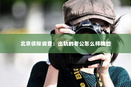 北京侦探调查：出轨的老公怎么样挽回