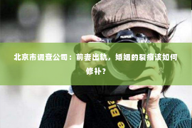 北京市调查公司：前妻出轨，婚姻的裂痕该如何修补？