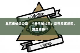 北京市侦探公司：**分手被拉黑：是否应该挽回，深度解析**