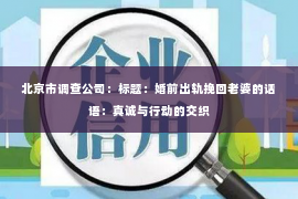 北京市调查公司：标题：婚前出轨挽回老婆的话语：真诚与行动的交织