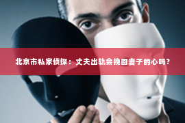 北京市私家侦探：丈夫出轨会挽回妻子的心吗？