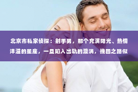 北京市私家侦探：射手男，那个充满阳光、热情洋溢的星座，一旦陷入出轨的漩涡，挽回之路似乎变得遥不可及。那么，面对这样的情况，我们该如何去挽回这段感情呢？今天，就让我们一起来探讨一下这个问题。