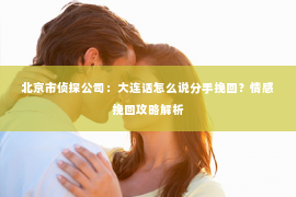 北京市侦探公司：大连话怎么说分手挽回？情感挽回攻略解析