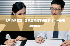 北京侦探调查：出轨后离婚了挽回的话：一段艰难的旅程