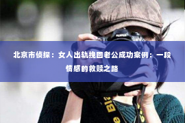 北京市侦探：女人出轨挽回老公成功案例：一段情感的救赎之路