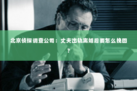北京侦探调查公司：丈夫出轨离婚后要怎么挽回？