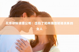 北京侦探调查公司：出轨了如何挽回婚姻关系的女人