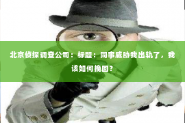 北京侦探调查公司：标题：同事威胁我出轨了，我该如何挽回？