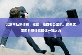 北京市私家侦探：标题：挽回老公出轨，这些文案图片或许能帮你一臂之力